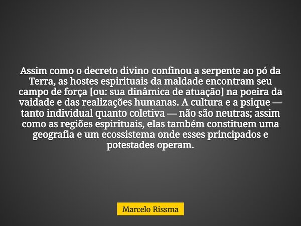 Assim como o decreto divino confinou a serpente ao pó da Terra, as hostes espirituais da maldade encontram seu campo de força [ou: sua dinâmica de atuação] na p... Frase de Marcelo Rissma.