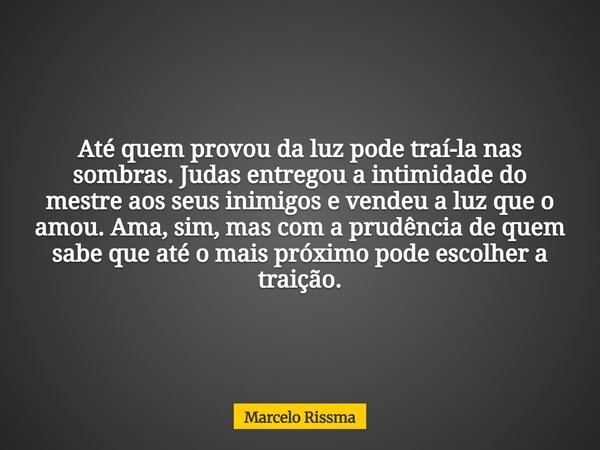 Até quem provou da luz pode traí-la nas sombras. Judas entregou a intimidade do mestre aos seus inimigos e vendeu a luz que o amou. Ama, sim, mas com a prudênci... Frase de Marcelo Rissma.