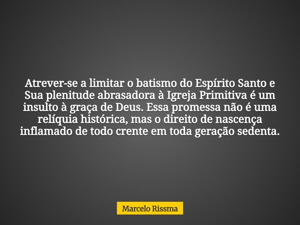 Atrever-se a limitar o batismo do Espírito Santo e Sua plenitude abrasadora à Igreja Primitiva é um insulto à graça de Deus. Essa promessa não é uma relíquia hi... Frase de Marcelo Rissma.