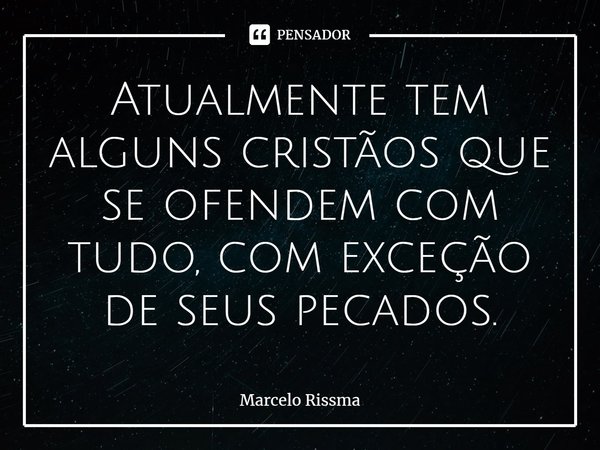 ⁠Atualmente tem alguns cristãos que se ofendem com tudo, com exceção de seus pecados.... Frase de Marcelo Rissma.