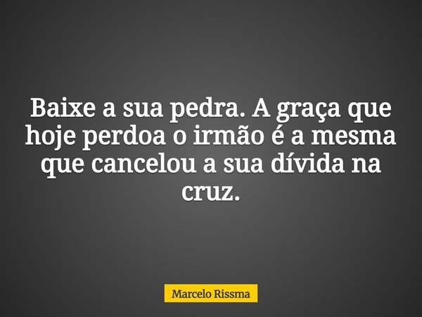 Baixe a sua pedra. A graça que hoje perdoa o irmão é a mesma que cancelou a sua dívida na cruz.... Frase de Marcelo Rissma.