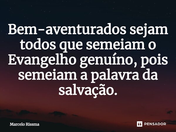 ⁠Bem-aventurados sejam todos que semeiam o Evangelho genuíno, pois semeiam a palavra da salvação.... Frase de Marcelo Rissma.