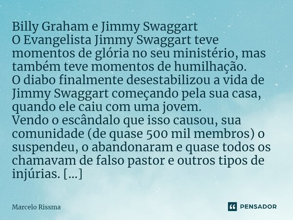 Billy Graham e Jimmy Swaggart O Evangelista Jimmy Swaggart teve momentos de glória no seu ministério, mas também teve momentos de humilhação. O diabo finalment... Frase de Marcelo Rissma.