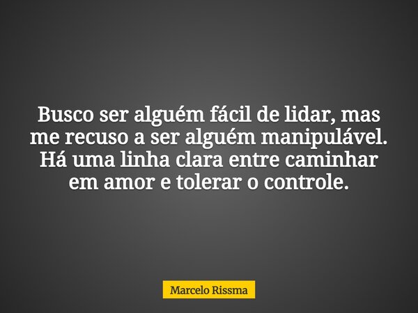 Busco ser alguém fácil de lidar, mas me recuso a ser alguém manipulável. Há uma linha clara entre caminhar em amor e tolerar o controle.... Frase de Marcelo Rissma.