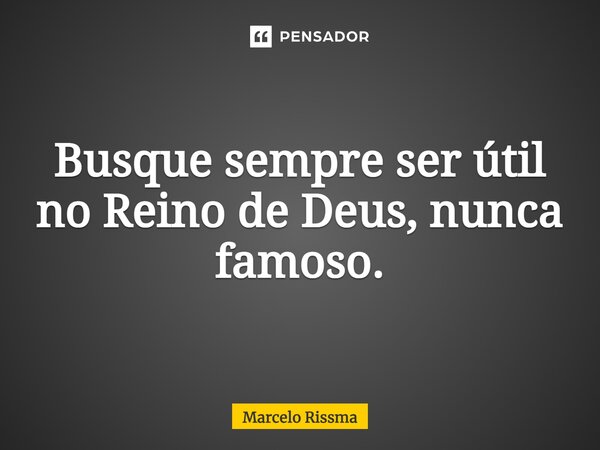 Busque sempre ser útil no Reino de Deus, nunca famoso. ⁠... Frase de Marcelo Rissma.
