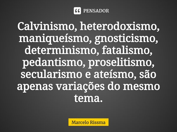 ⁠Calvinismo, heterodoxismo, maniqueísmo, gnosticismo, determinismo, fatalismo, pedantismo, proselitismo, secularismo e ateísmo, são apenas variações do mesmo te... Frase de Marcelo Rissma.