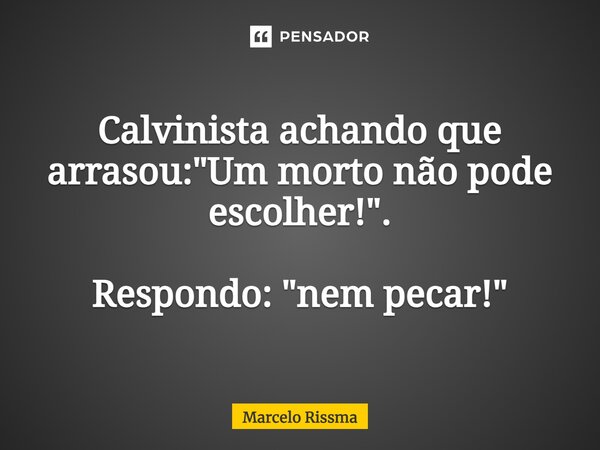 ⁠Calvinista achando que arrasou: "Um morto não pode escolher!". Respondo: "nem pecar!"... Frase de Marcelo Rissma.