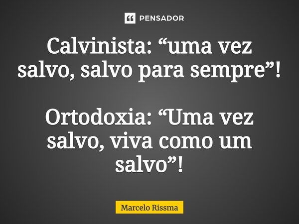 ⁠Calvinista: “uma vez salvo, salvo para sempre”! Ortodoxia: “Uma vez salvo, viva como um salvo”!... Frase de Marcelo Rissma.
