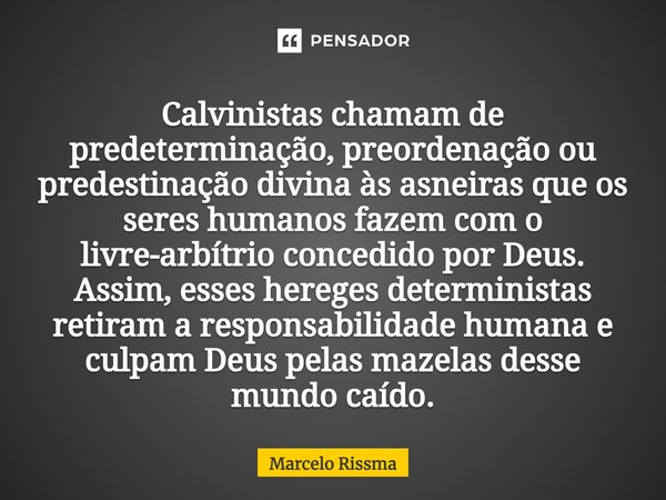 ⁠Calvinistas chamam de predeterminação, preordenação ou predestinação divina às asneiras que os seres humanos fazem com o livre-arbítrio concedido por Deus. Ass... Frase de Marcelo Rissma.