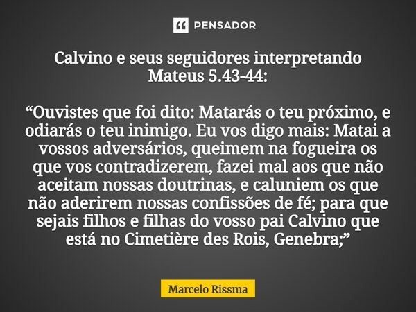 ⁠Calvino e seus seguidores interpretando Mateus 5.43-44: “Ouvistes que foi dito: Matarás o teu próximo, e odiarás o teu inimigo. Eu vos digo mais: Matai a vosso... Frase de Marcelo Rissma.