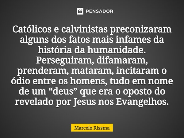 ⁠Católicos e calvinistas preconizaram alguns dos fatos mais infames da história da humanidade. Perseguiram, difamaram, prenderam, mataram, incitaram o ódio entr... Frase de Marcelo Rissma.