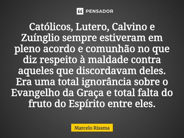 ⁠Católicos, Lutero, Calvino e Zuínglio sempre estiveram em pleno acordo e comunhão no que diz respeito à maldade contra aqueles que discordavam deles. Era uma t... Frase de Marcelo Rissma.