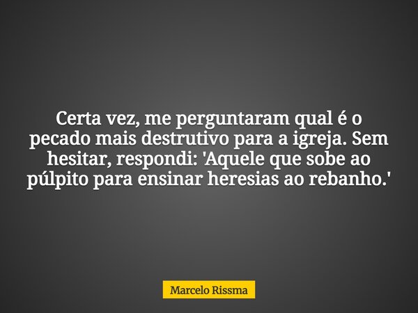 Certa vez, me perguntaram qual é o pecado mais destrutivo para a igreja. Sem hesitar, respondi: 'Aquele que sobe ao púlpito para ensinar heresias ao rebanho.'... Frase de Marcelo Rissma.