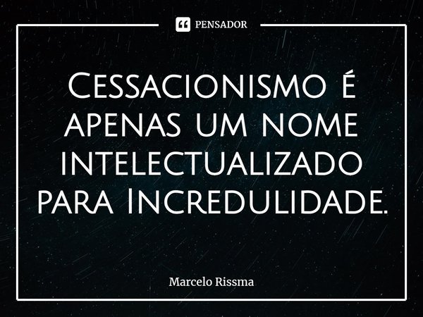 ⁠Cessacionismo é apenas um nome intelectualizado para Incredulidade.... Frase de Marcelo Rissma.