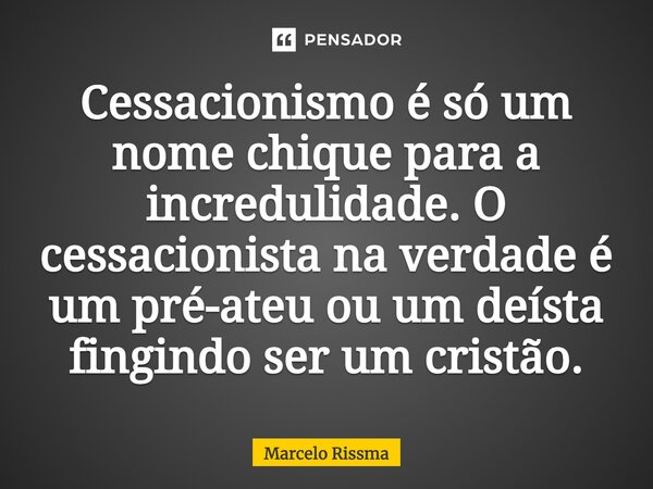 ⁠Cessacionismo é só um nome chique para a incredulidade. O cessacionista na verdade é um pré-ateu ou um deísta fingindo ser um cristão.... Frase de Marcelo Rissma.