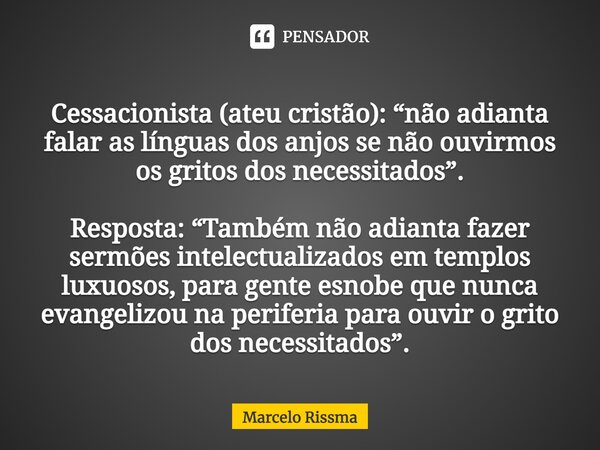 ⁠Cessacionista (ateu cristão): “não adianta falar as línguas dos anjos se não ouvirmos os gritos dos necessitados”. Resposta: “Também não adianta fazer sermões ... Frase de Marcelo Rissma.