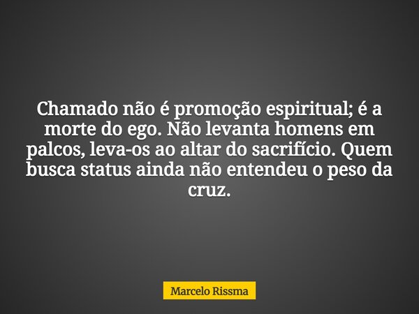 Chamado não é promoção espiritual; é a morte do ego. Não levanta homens em palcos, leva-os ao altar do sacrifício. Quem busca status ainda não entendeu o peso d... Frase de Marcelo Rissma.