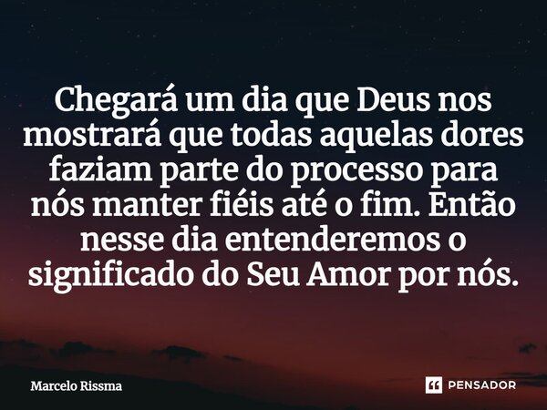 ⁠Chegará um dia que Deus nos mostrará que todas aquelas dores faziam parte do processo para nós manter fiéis até o fim. Então nesse dia entenderemos o significa... Frase de Marcelo Rissma.