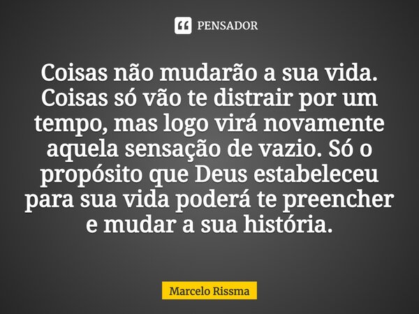 Coisas não mudarão a sua vida. Coisas só vão te distrair por um tempo, mas logo virá novamente aquela sensação de vazio. Só o propósito que Deus estabeleceu pa... Frase de Marcelo Rissma.