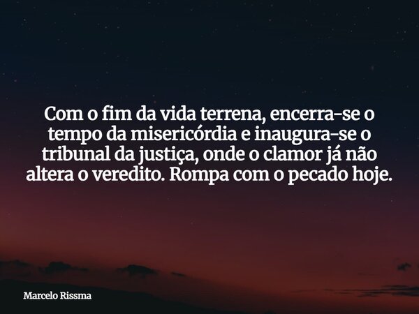 Com o fim da vida terrena, encerra-se o tempo da misericórdia e inaugura-se o tribunal da justiça, onde o clamor já não altera o veredito. Rompa com o pecado ho... Frase de Marcelo Rissma.