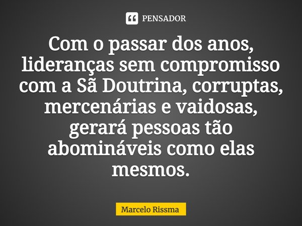 ⁠Com o passar dos anos, lideranças sem compromisso com a Sã Doutrina, corruptas, mercenárias e vaidosas, gerará pessoas tão abomináveis como elas mesmos.... Frase de Marcelo Rissma.