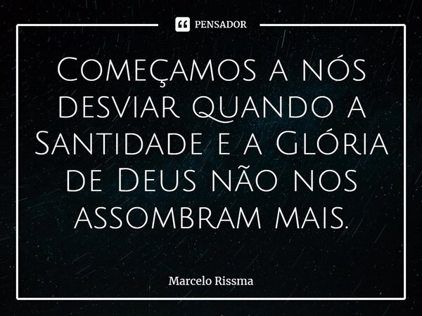 ⁠Começamos a nós desviar quando a Santidade e a Glória de Deus não nos assombram mais.... Frase de Marcelo Rissma.