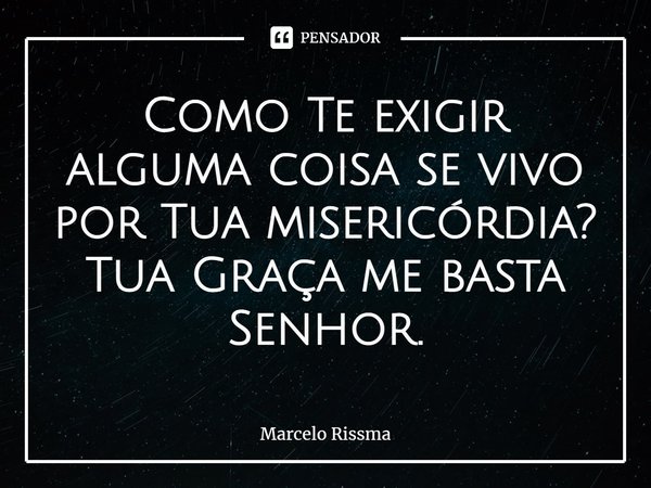 ⁠Como Te exigir alguma coisa se vivo por Tua misericórdia? Tua Graça me basta Senhor.... Frase de Marcelo Rissma.