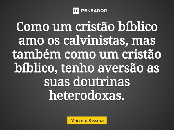 ⁠Como um cristão bíblico amo os calvinistas, mas também como um cristão bíblico, tenho aversão as suas doutrinas heterodoxas.... Frase de Marcelo Rissma.