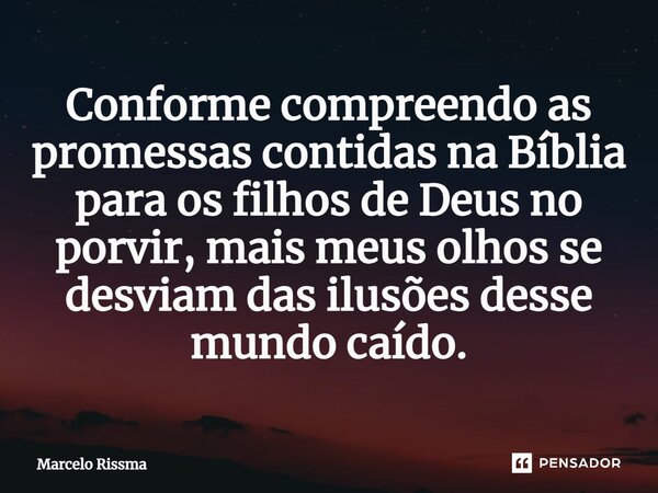 ⁠Conforme compreendo as promessas contidas na Bíblia para os filhos de Deus no porvir, mais meus olhos se desviam das ilusões desse mundo caído.... Frase de Marcelo Rissma.