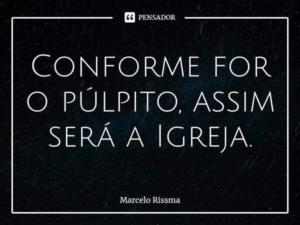 ⁠Conforme for o púlpito, assim será a Igreja.... Frase de Marcelo Rissma.