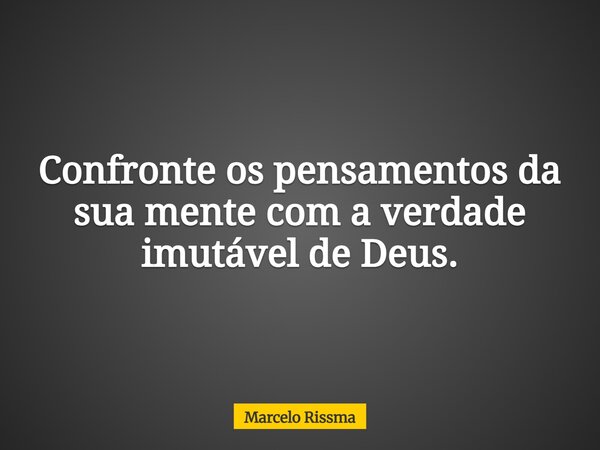 Confronte os pensamentos da sua mente com a verdade imutável de Deus.... Frase de Marcelo Rissma.