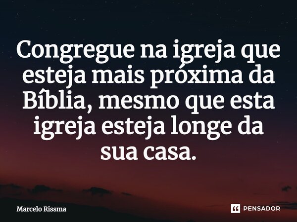 ⁠Congregue na igreja que esteja mais próxima da Bíblia, mesmo que esta igreja esteja longe da sua casa.... Frase de Marcelo Rissma.