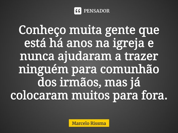 ⁠Conheço muita gente que está há anos na igreja e nunca ajudaram a trazer ninguém para comunhão dos irmãos, mas já colocaram muitos para fora.... Frase de Marcelo Rissma.