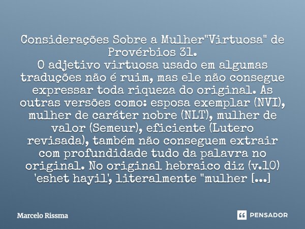 ⁠Considerações Sobre a Mulher "Virtuosa" de Provérbios 31. O adjetivo virtuosa usado em algumas traduções não é ruim, mas ele não consegue expressar t... Frase de Marcelo Rissma.