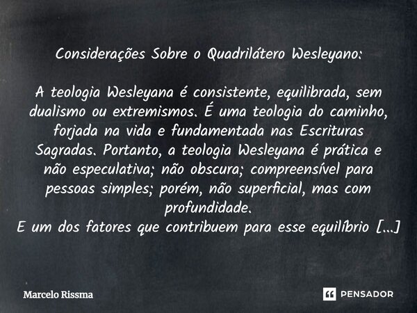 ⁠Considerações Sobre o Quadrilátero Wesleyano: A teologia Wesleyana é consistente, equilibrada, sem dualismo ou extremismos. É uma teologia do caminho, forjada ... Frase de Marcelo Rissma.