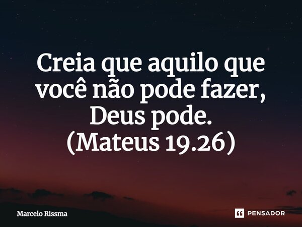 ⁠Creia que aquilo que você não pode fazer, Deus pode. (Mateus 19.26)... Frase de Marcelo Rissma.