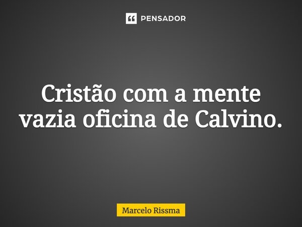 ⁠Cristão com a mente vazia oficina de Calvino.... Frase de Marcelo Rissma.