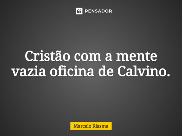 ⁠Cristão com a mente vazia oficina de Calvino.... Frase de Marcelo Rissma.