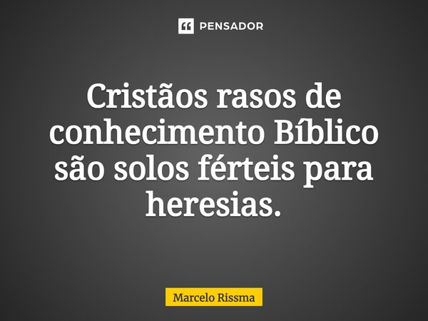 ⁠Cristãos rasos de conhecimento Bíblico são solos férteis para heresias.... Frase de Marcelo Rissma.