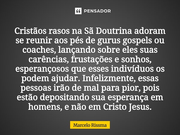 ⁠Cristãos rasos na Sã Doutrina adoram se reunir aos pés de gurus gospels ou coaches, lançando sobre eles suas carências, frustações e sonhos, esperançosos que e... Frase de Marcelo Rissma.