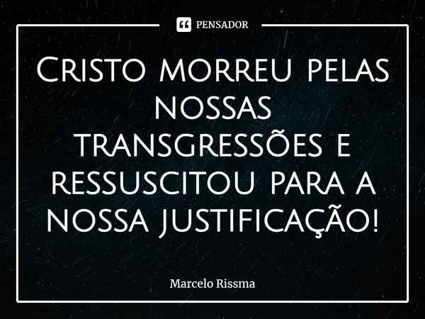 ⁠Cristo morreu pelas nossas transgressões e ressuscitou para a nossa justificação!... Frase de Marcelo Rissma.