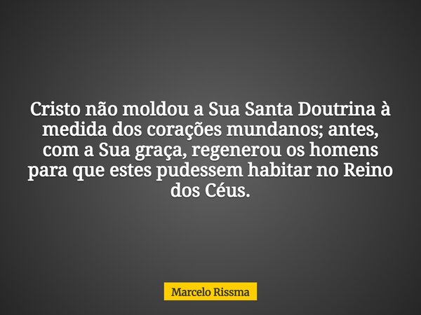 Cristo não moldou a Sua Santa Doutrina à medida dos corações mundanos; antes, com a Sua graça, regenerou os homens para que estes pudessem habitar no Reino dos ... Frase de Marcelo Rissma.