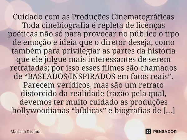 ⁠Cuidado com as Produções Cinematográficas Toda cinebiografia é repleta de licenças poéticas não só para provocar no público o tipo de emoção e ideia que o dire... Frase de Marcelo Rissma.