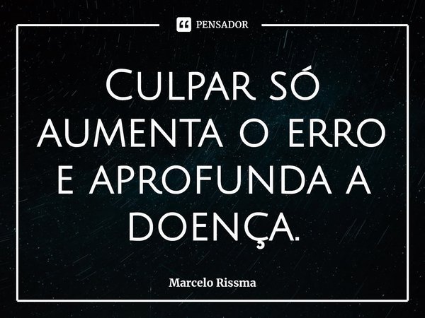 ⁠Culpar só aumenta o erro e aprofunda a doença.... Frase de Marcelo Rissma.