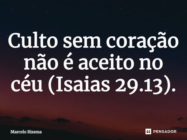 ⁠Culto sem coração não é aceito no céu (Isaias 29.13).... Frase de Marcelo Rissma.