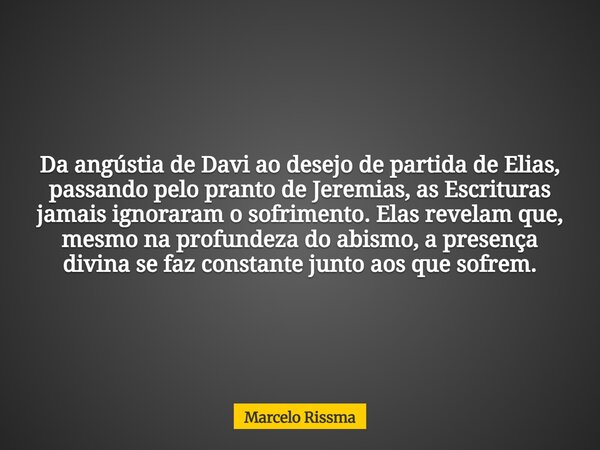 Da angústia de Davi ao desejo de partida de Elias, passando pelo pranto de Jeremias, as Escrituras jamais ignoraram o sofrimento. Elas revelam que, mesmo na pro... Frase de Marcelo Rissma.