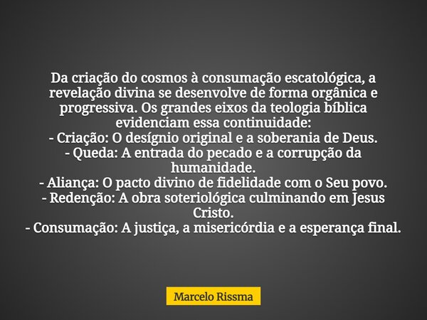 Da criação do cosmos à consumação escatológica, a revelação divina se desenvolve de forma orgânica e progressiva. Os grandes eixos da teologia bíblica evidencia... Frase de Marcelo Rissma.
