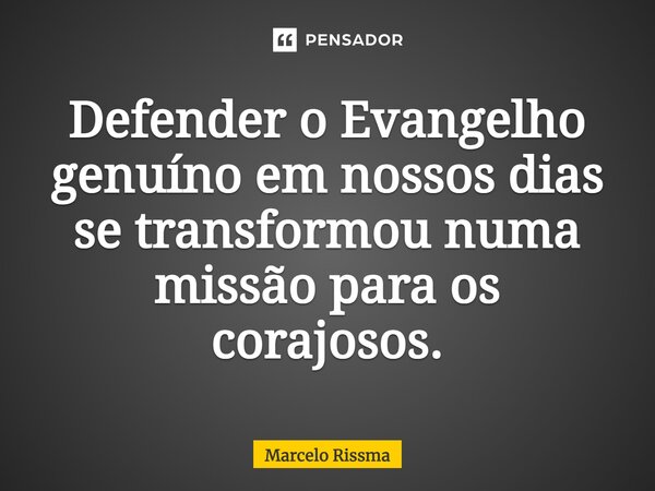 ⁠Defender o Evangelho genuíno em nossos dias se transformou numa missão para os corajosos.... Frase de Marcelo Rissma.