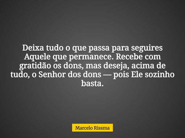 Deixa tudo o que passa para seguires Aquele que permanece. Recebe com gratidão os dons, mas deseja, acima de tudo, o Senhor dos dons — pois Ele sozinho basta.... Frase de Marcelo Rissma.