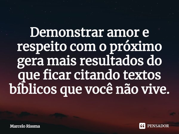 Demonstrar amor e respeito com o próximo gera mais resultados do que ficar citando textos bíblicos que você não vive. ⁠... Frase de Marcelo Rissma.